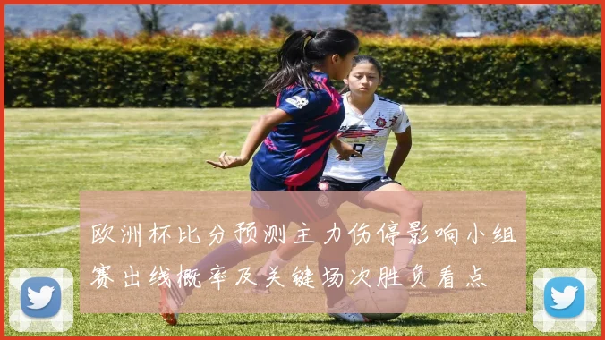 欧洲杯比分预测主力伤停影响小组赛出线概率及关键场次胜负看点