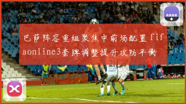 巴萨阵容重组聚焦中前场配置 fifaonline3套牌调整提升攻防平衡