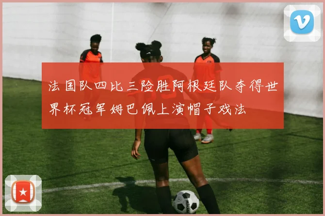 法国队四比三险胜阿根廷队夺得世界杯冠军姆巴佩上演帽子戏法