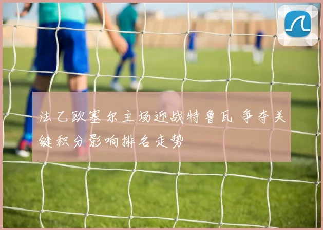 法乙欧塞尔主场迎战特鲁瓦 争夺关键积分影响排名走势
