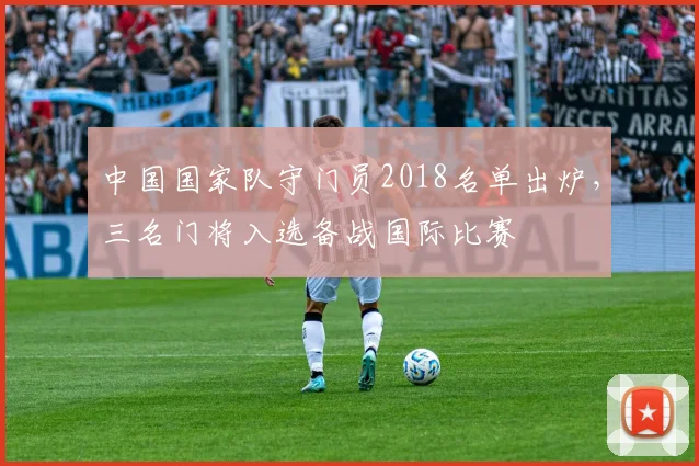 中国国家队守门员2018名单出炉,三名门将入选备战国际比赛