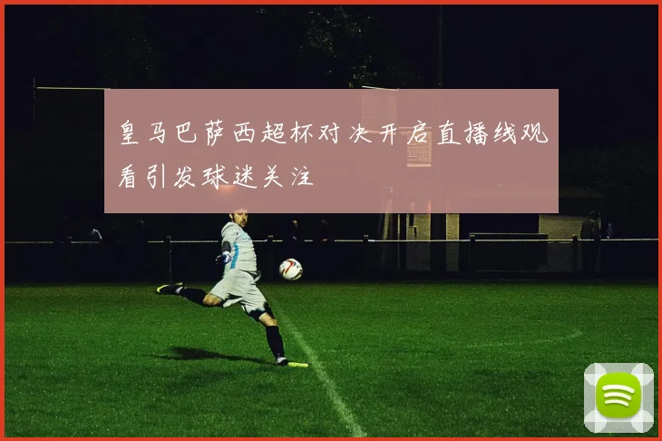 皇马巴萨西超杯对决开启直播线观看引发球迷关注