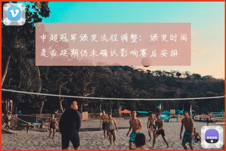 中超冠军颁奖流程调整：颁奖时间是否延期仍未确认影响赛后安排