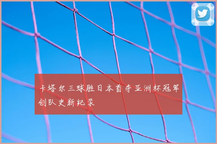 卡塔尔三球胜日本首夺亚洲杯冠军创队史新纪录