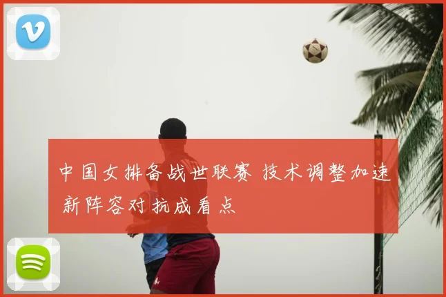 中国女排备战世联赛 技术调整加速 新阵容对抗成看点