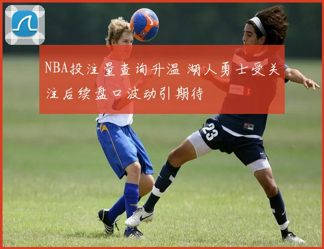NBA投注量查询升温 湖人勇士受关注后续盘口波动引期待