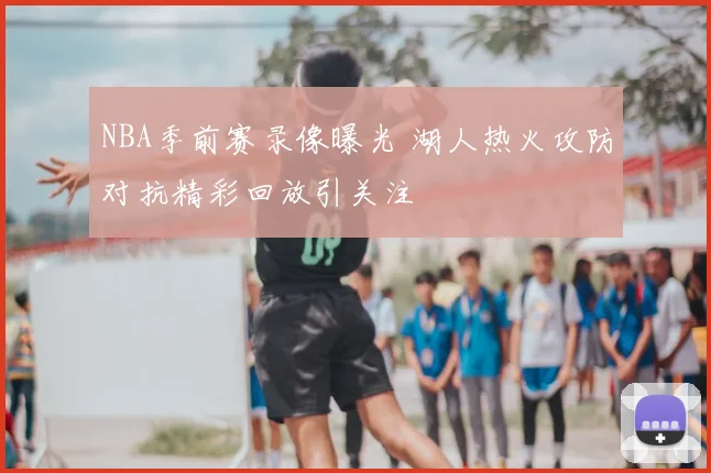 NBA季前赛录像曝光 湖人热火攻防对抗精彩回放引关注