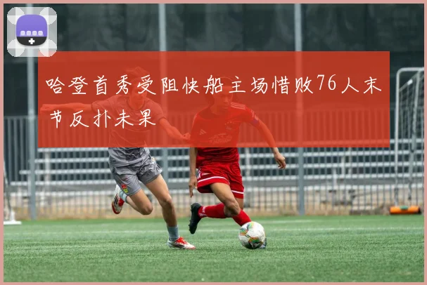 哈登首秀受阻快船主场惜败76人末节反扑未果
