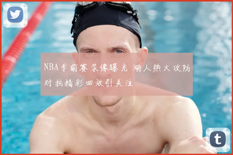 NBA季前赛录像曝光 湖人热火攻防对抗精彩回放引关注