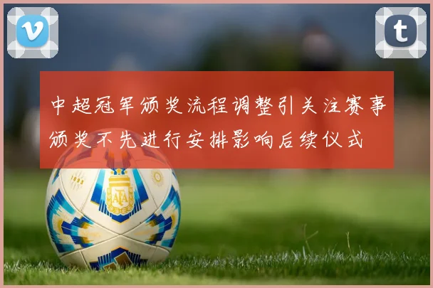中超冠军颁奖流程调整引关注赛事颁奖不先进行安排影响后续仪式