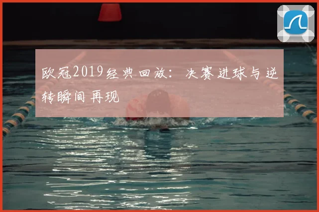 欧冠2019经典回放：决赛进球与逆转瞬间再现