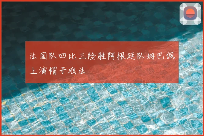 法国队四比三险胜阿根廷队姆巴佩上演帽子戏法