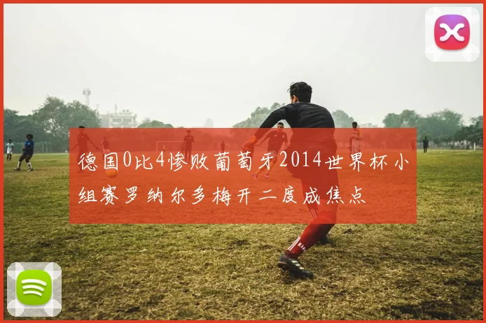 德国0比4惨败葡萄牙2014世界杯小组赛罗纳尔多梅开二度成焦点