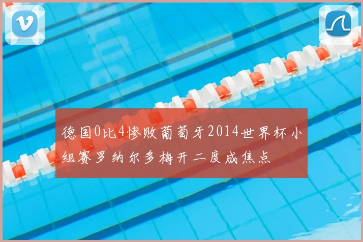 德国0比4惨败葡萄牙2014世界杯小组赛罗纳尔多梅开二度成焦点