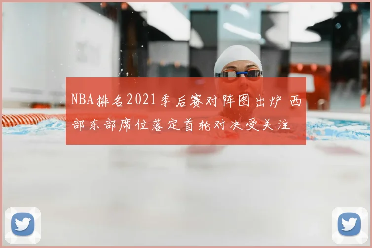 NBA排名2021季后赛对阵图出炉 西部东部席位落定首轮对决受关注