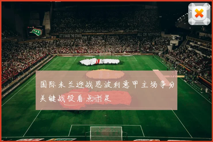 国际米兰迎战恩波利意甲主场争分关键战役看点十足