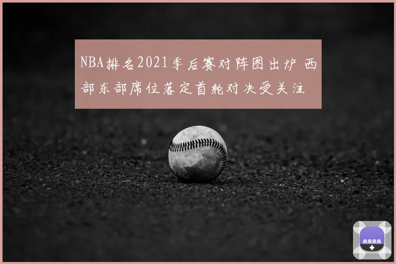 NBA排名2021季后赛对阵图出炉 西部东部席位落定首轮对决受关注
