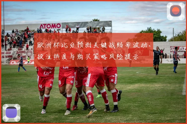 欧洲杯比分预测关键战赔率波动、投注热度与购买策略风险提示