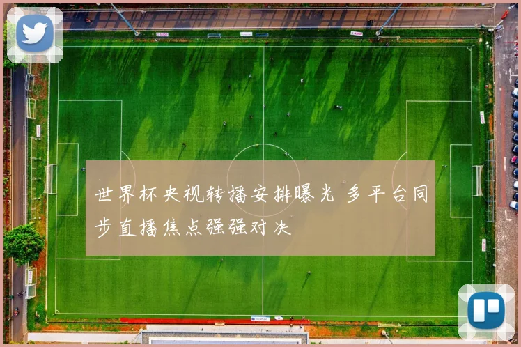 世界杯央视转播安排曝光 多平台同步直播焦点强强对决