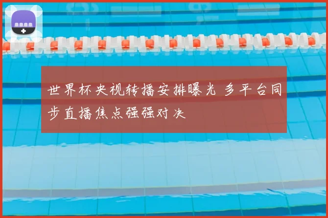 世界杯央视转播安排曝光 多平台同步直播焦点强强对决