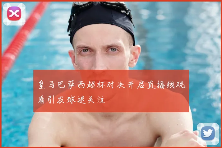 皇马巴萨西超杯对决开启直播线观看引发球迷关注