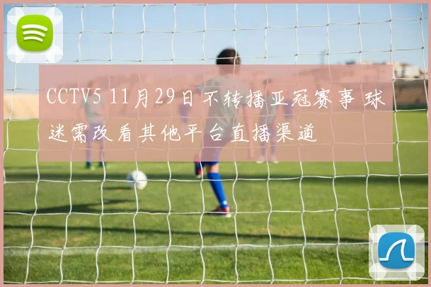 CCTV5 11月29日不转播亚冠赛事 球迷需改看其他平台直播渠道