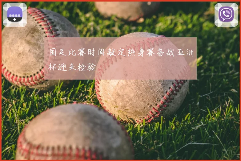 国足比赛时间敲定热身赛备战亚洲杯迎来检验