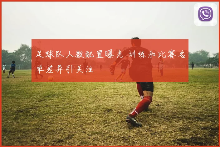 足球队人数配置曝光 训练和比赛名单差异引关注