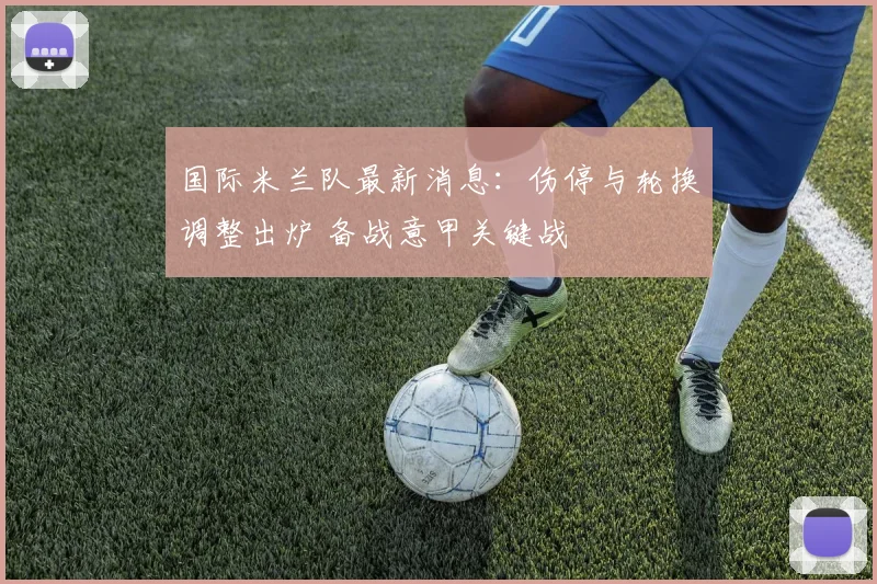 国际米兰队最新消息：伤停与轮换调整出炉 备战意甲关键战