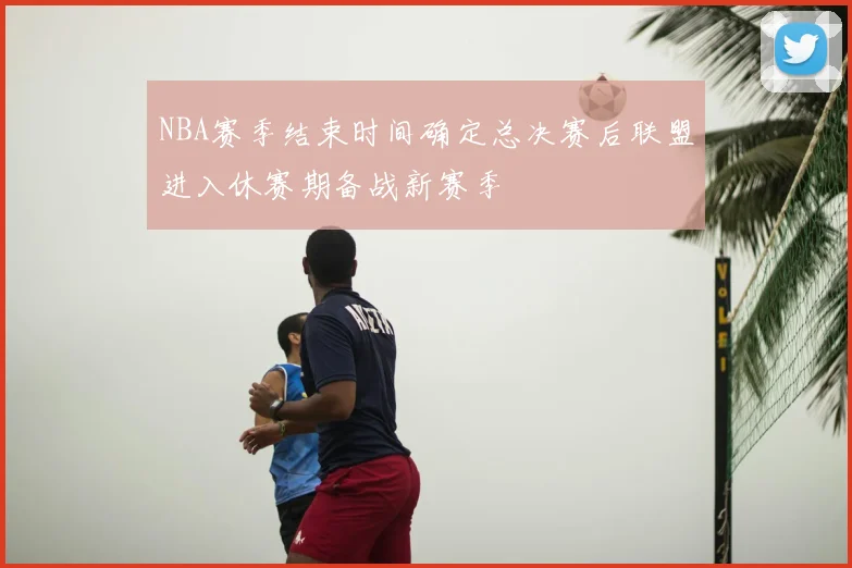 NBA赛季结束时间确定总决赛后联盟进入休赛期备战新赛季