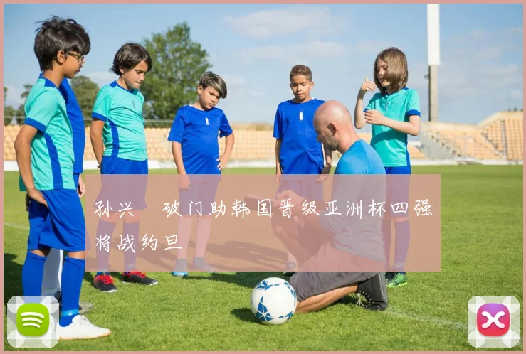 孙兴慜破门助韩国晋级亚洲杯四强将战约旦