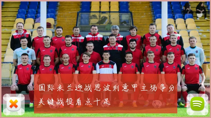 国际米兰迎战恩波利意甲主场争分关键战役看点十足