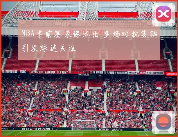 NBA季前赛录像流出 多场对抗集锦引发球迷关注