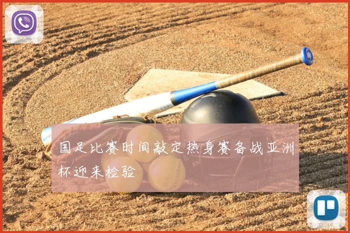 国足比赛时间敲定热身赛备战亚洲杯迎来检验