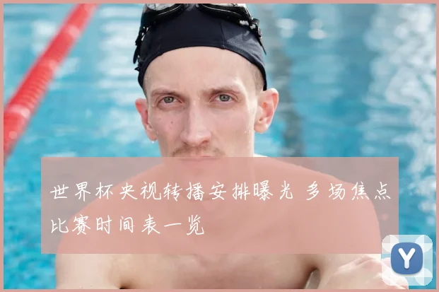 世界杯央视转播安排曝光 多场焦点比赛时间表一览