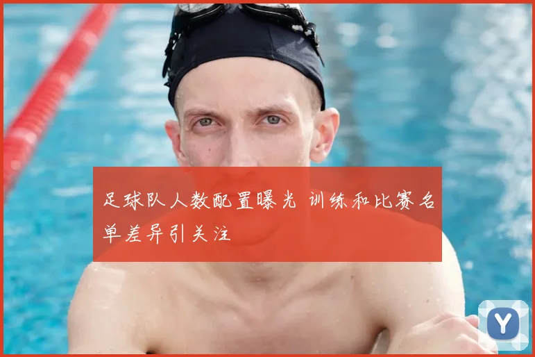 足球队人数配置曝光 训练和比赛名单差异引关注