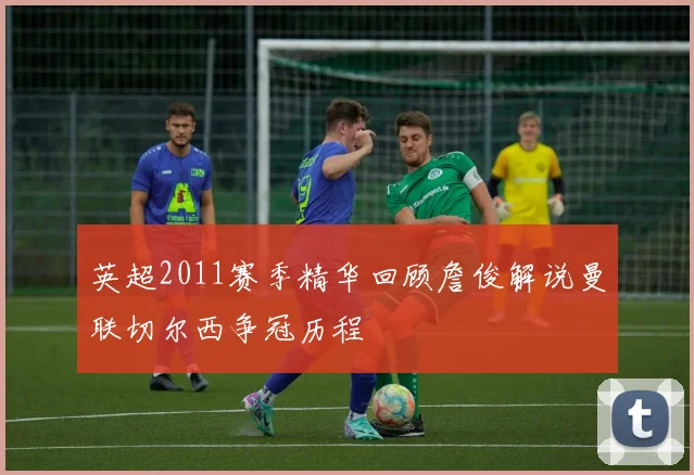 英超2011赛季精华回顾詹俊解说曼联切尔西争冠历程