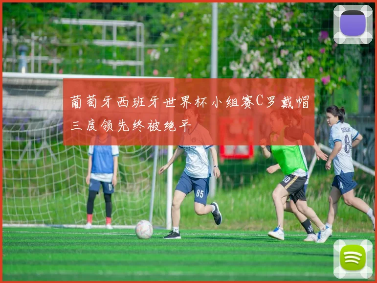 葡萄牙西班牙世界杯小组赛C罗戴帽三度领先终被绝平