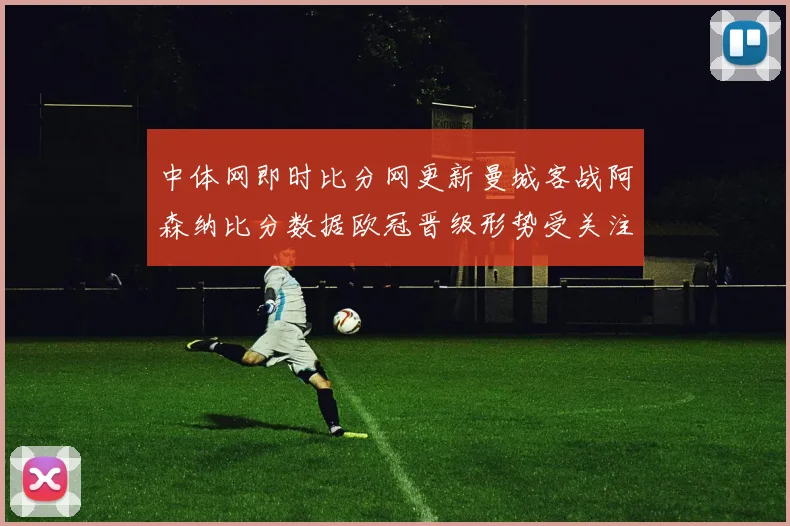 中体网即时比分网更新曼城客战阿森纳比分数据欧冠晋级形势受关注