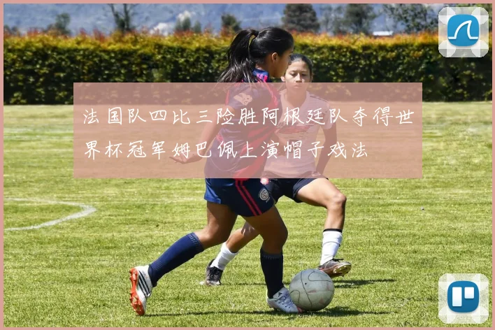 法国队四比三险胜阿根廷队夺得世界杯冠军姆巴佩上演帽子戏法