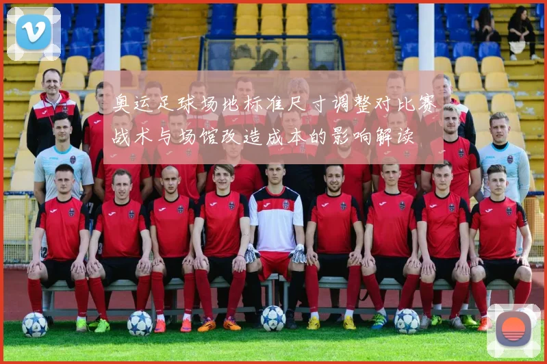 奥运足球场地标准尺寸调整对比赛战术与场馆改造成本的影响解读