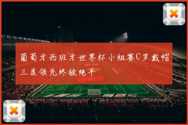 葡萄牙西班牙世界杯小组赛C罗戴帽三度领先终被绝平