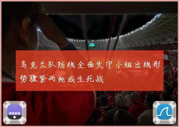 乌克兰队防线全面失守小组出线形势骤紧两轮成生死战