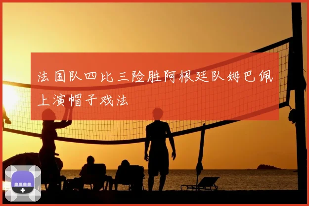 法国队四比三险胜阿根廷队姆巴佩上演帽子戏法