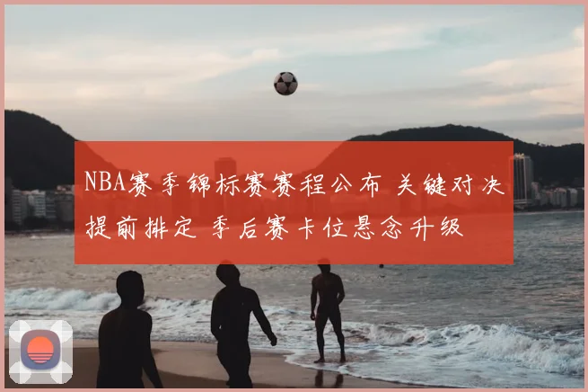 NBA赛季锦标赛赛程公布 关键对决提前排定 季后赛卡位悬念升级