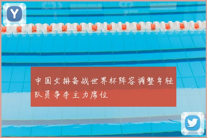 中国女排备战世界杯阵容调整年轻队员争夺主力席位