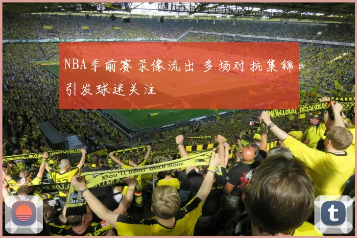 NBA季前赛录像流出 多场对抗集锦引发球迷关注