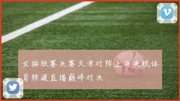 女排联赛决赛天津对阵上海央视体育频道直播巅峰对决