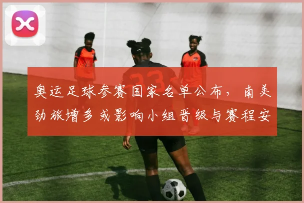 奥运足球参赛国家名单公布,南美劲旅增多或影响小组晋级与赛程安排