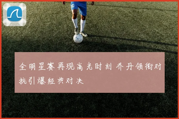 全明星赛再现高光时刻 乔丹领衔对抗引爆经典对决